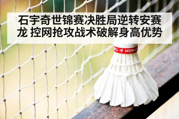石宇奇世锦赛决胜局逆转安赛龙 控网抢攻战术破解身高优势